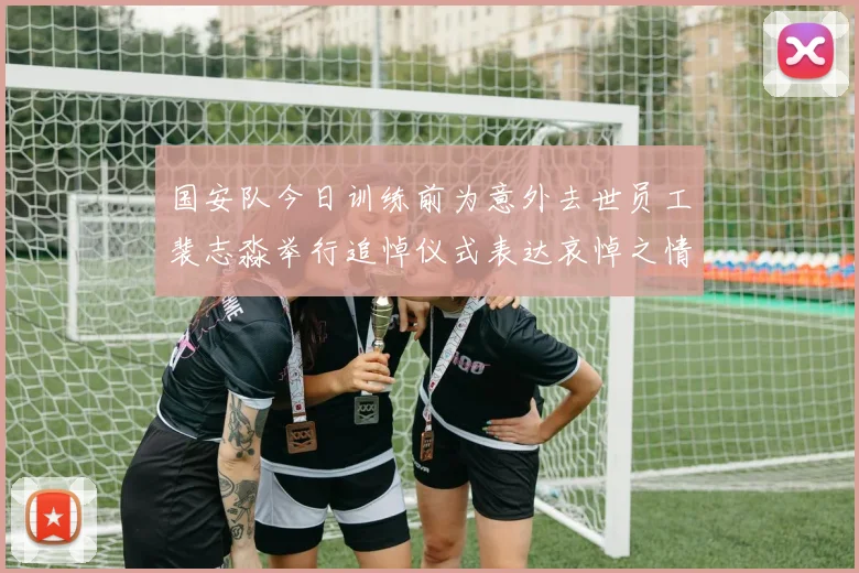 国安队今日训练前为意外去世员工裴志淼举行追悼仪式表达哀悼之情