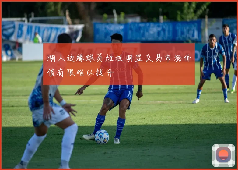 湖人边缘球员短板明显交易市场价值有限难以提升