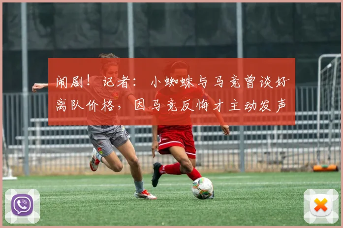 闹剧！记者：小蜘蛛与马竞曾谈好离队价格，因马竞反悔才主动发声