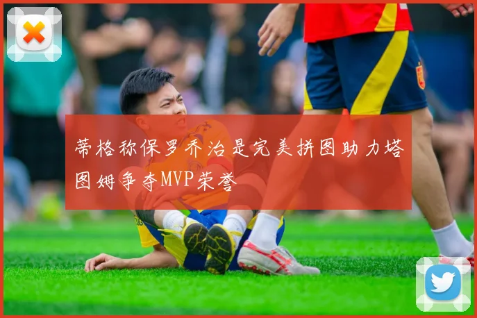 蒂格称保罗乔治是完美拼图助力塔图姆争夺MVP荣誉