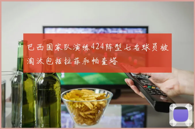 巴西国家队演练424阵型七名球员被淘汰包括拉菲和帕奎塔