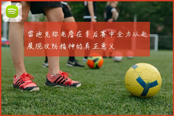 雷迪克称老詹在季后赛中全力以赴展现攻防精神的真正意义