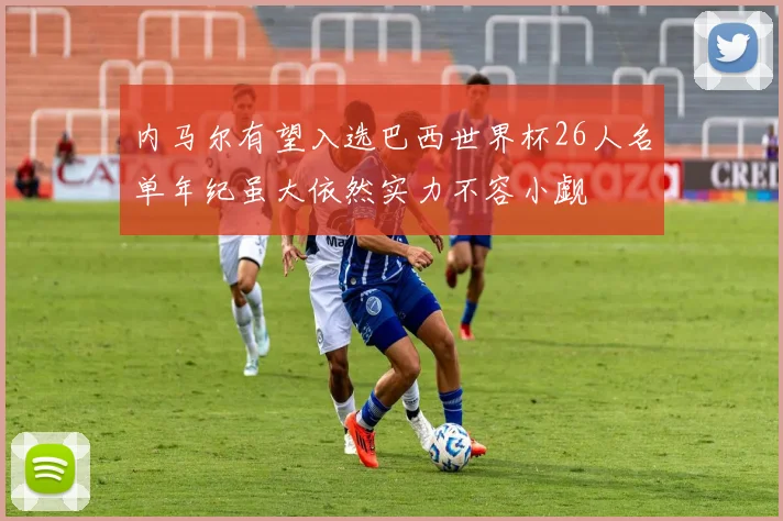 内马尔有望入选巴西世界杯26人名单年纪虽大依然实力不容小觑