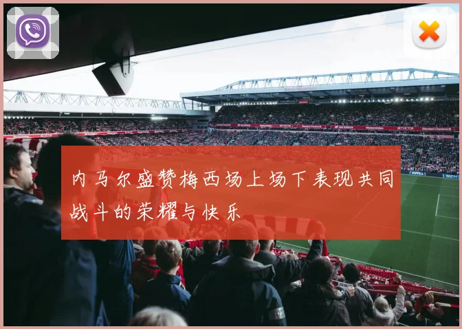 内马尔盛赞梅西场上场下表现共同战斗的荣耀与快乐