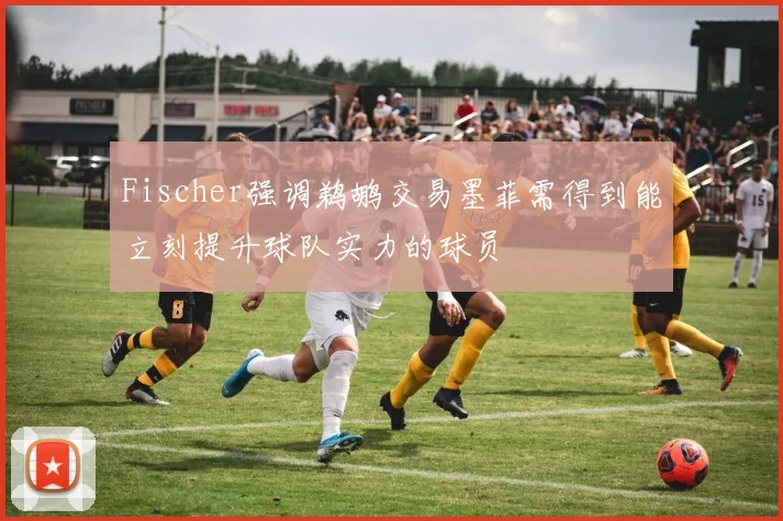 Fischer强调鹈鹕交易墨菲需得到能立刻提升球队实力的球员