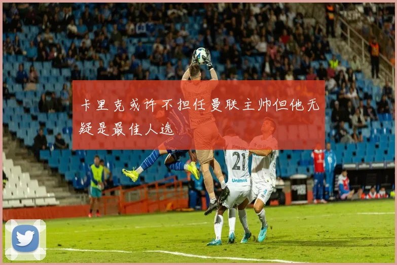 卡里克或许不担任曼联主帅但他无疑是最佳人选