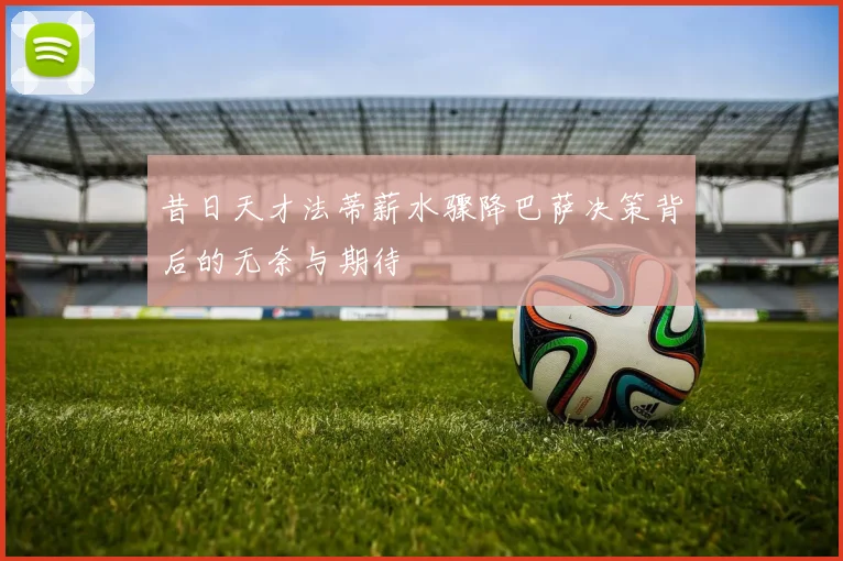 昔日天才法蒂薪水骤降巴萨决策背后的无奈与期待
