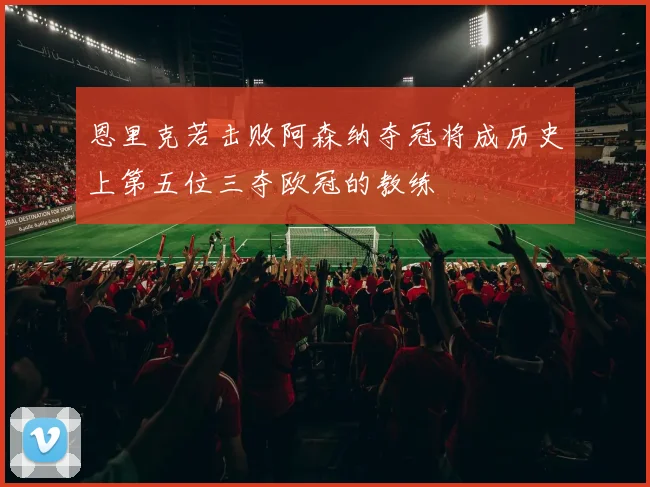 恩里克若击败阿森纳夺冠将成历史上第五位三夺欧冠的教练