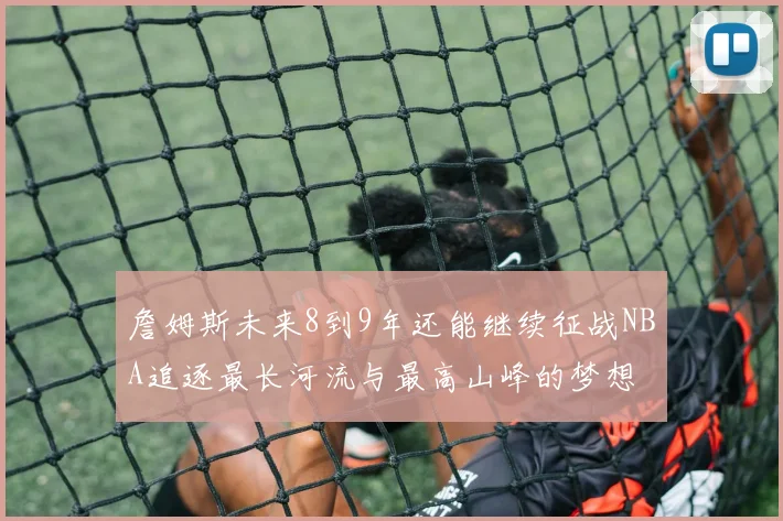詹姆斯未来8到9年还能继续征战NBA追逐最长河流与最高山峰的梦想
