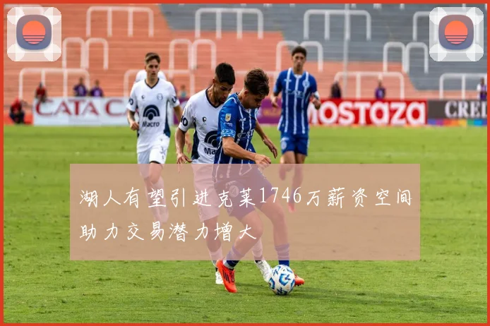 湖人有望引进克莱1746万薪资空间助力交易潜力增大