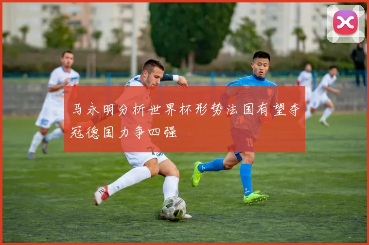 马永明分析世界杯形势法国有望夺冠德国力争四强
