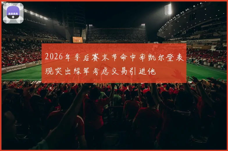 2026年季后赛末节命中率凯尔登表现突出绿军考虑交易引进他