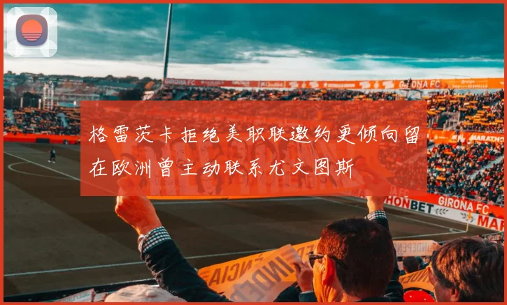 格雷茨卡拒绝美职联邀约更倾向留在欧洲曾主动联系尤文图斯