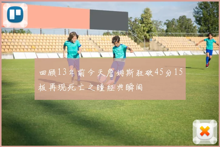 回顾13年前今天詹姆斯狂砍45分15板再现死亡之瞳经典瞬间