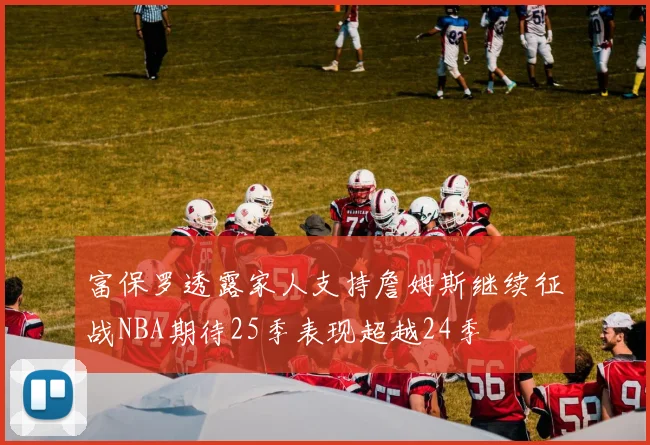 富保罗透露家人支持詹姆斯继续征战NBA期待25季表现超越24季
