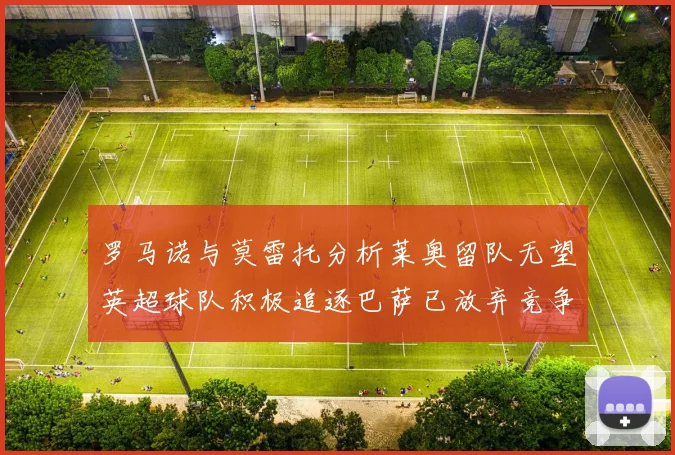 罗马诺与莫雷托分析莱奥留队无望英超球队积极追逐巴萨已放弃竞争