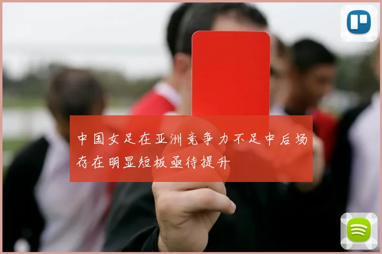 中国女足在亚洲竞争力不足中后场存在明显短板亟待提升