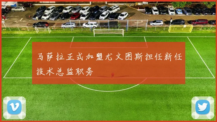 马萨拉正式加盟尤文图斯担任新任技术总监职务