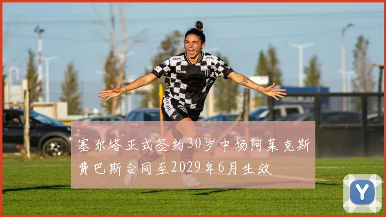 塞尔塔正式签约30岁中场阿莱克斯费巴斯合同至2029年6月生效