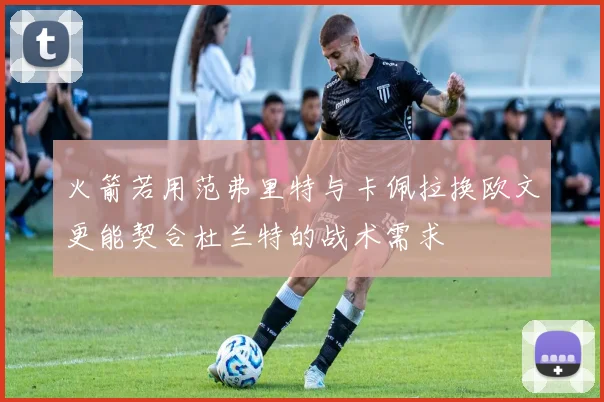 火箭若用范弗里特与卡佩拉换欧文更能契合杜兰特的战术需求