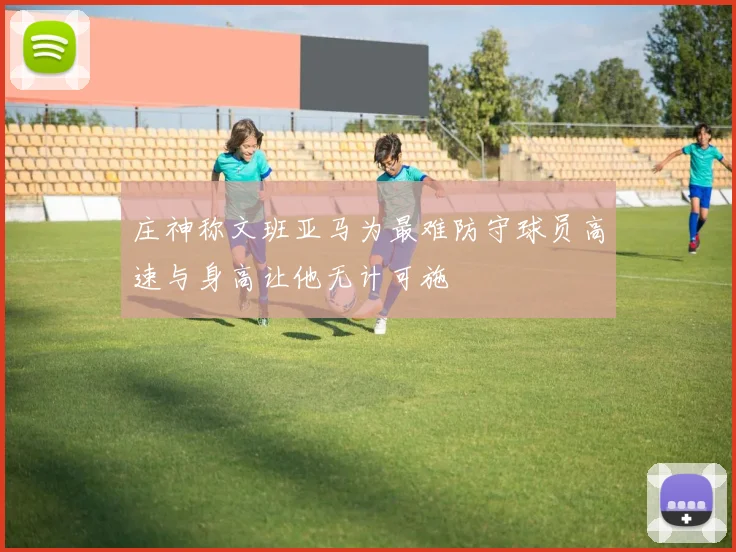 庄神称文班亚马为最难防守球员高速与身高让他无计可施
