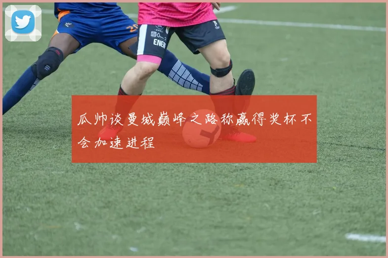瓜帅谈曼城巅峰之路称赢得奖杯不会加速进程