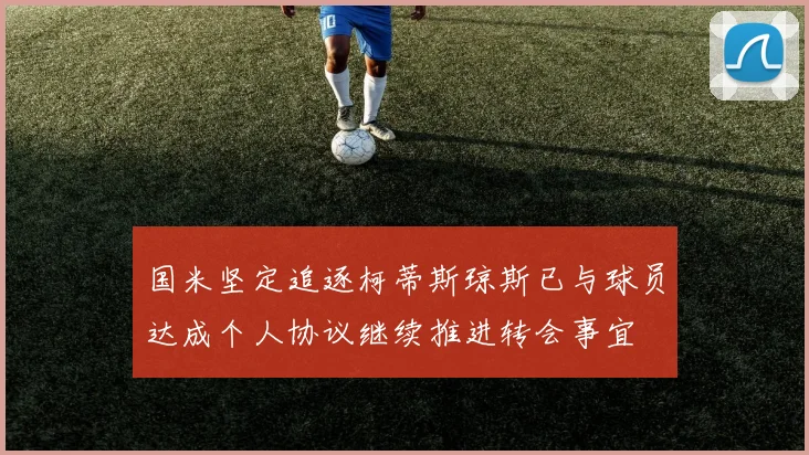 国米坚定追逐柯蒂斯琼斯已与球员达成个人协议继续推进转会事宜