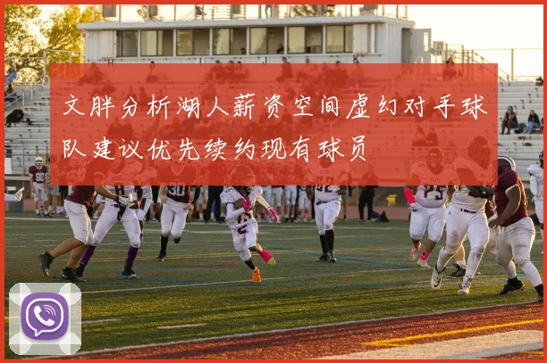 文胖分析湖人薪资空间虚幻对手球队建议优先续约现有球员