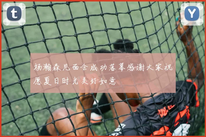 杨瀚森见面会成功落幕感谢大家祝愿夏日时光美好如意