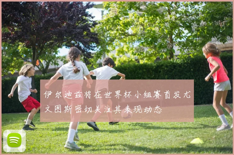 伊尔迪兹将在世界杯小组赛首发尤文图斯密切关注其表现动态