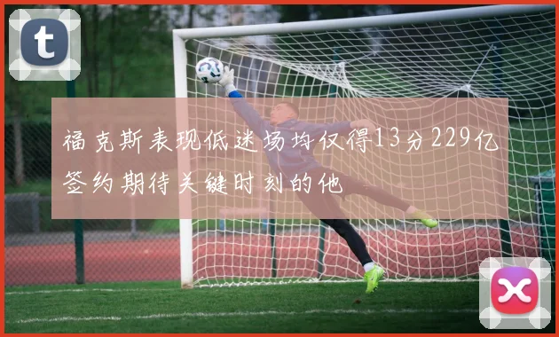 福克斯表现低迷场均仅得13分229亿签约期待关键时刻的他