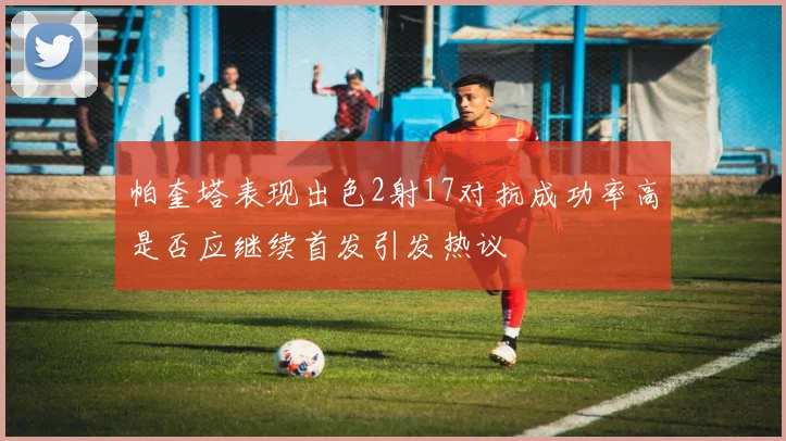 帕奎塔表现出色2射17对抗成功率高是否应继续首发引发热议